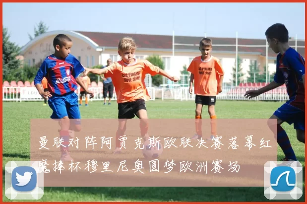 曼联对阵阿贾克斯欧联决赛落幕红魔捧杯穆里尼奥圆梦欧洲赛场