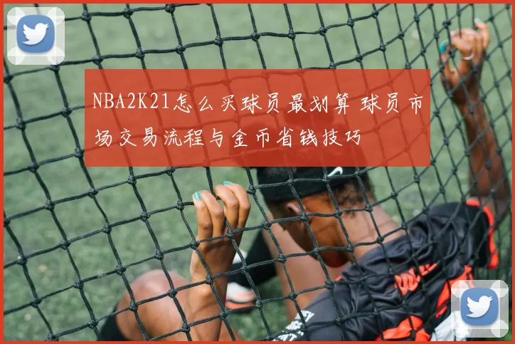 NBA2K21怎么买球员最划算 球员市场交易流程与金币省钱技巧