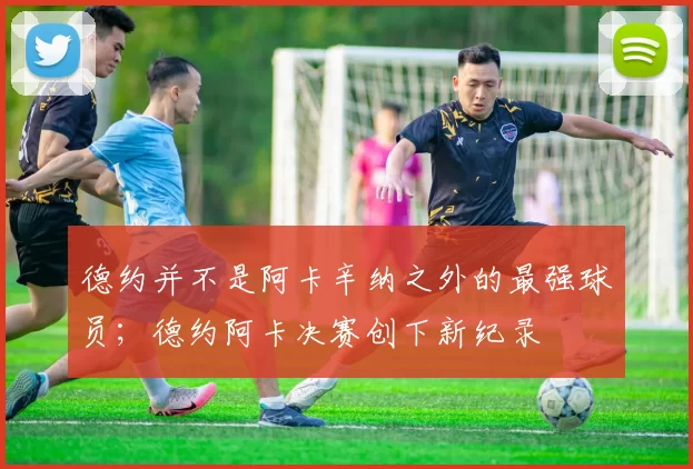 德约并不是阿卡辛纳之外的最强球员；德约阿卡决赛创下新纪录