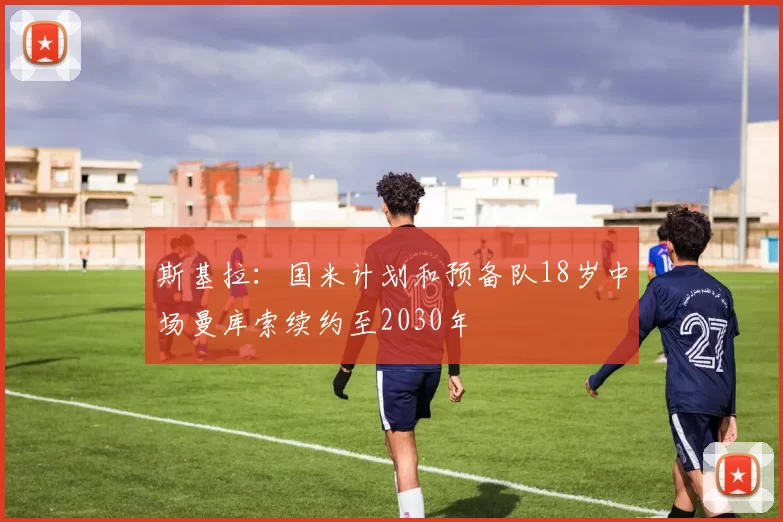 斯基拉：国米计划和预备队18岁中场曼库索续约至2030年