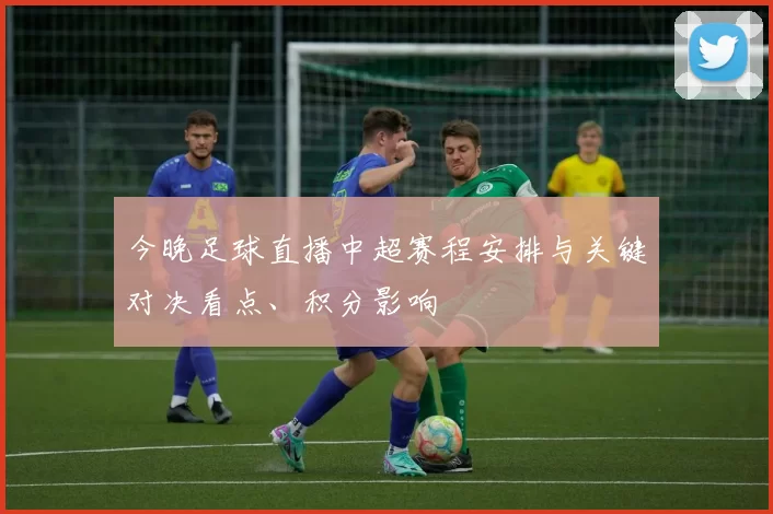 今晚足球直播中超赛程安排与关键对决看点、积分影响