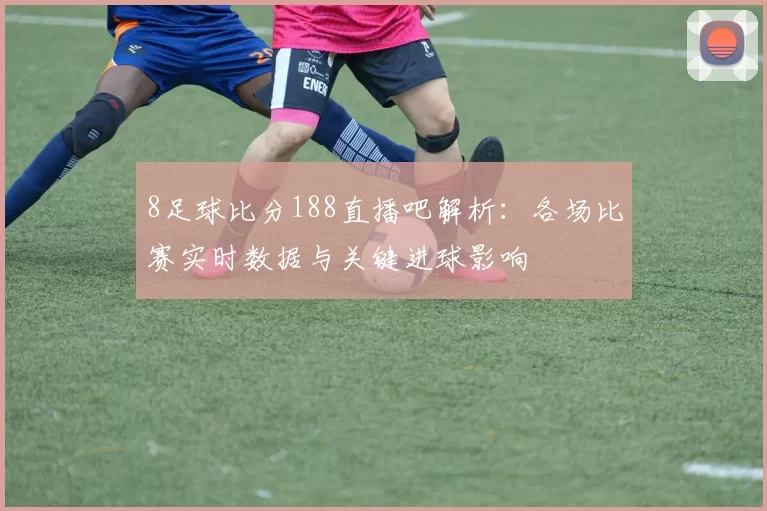 8足球比分188直播吧解析：各场比赛实时数据与关键进球影响