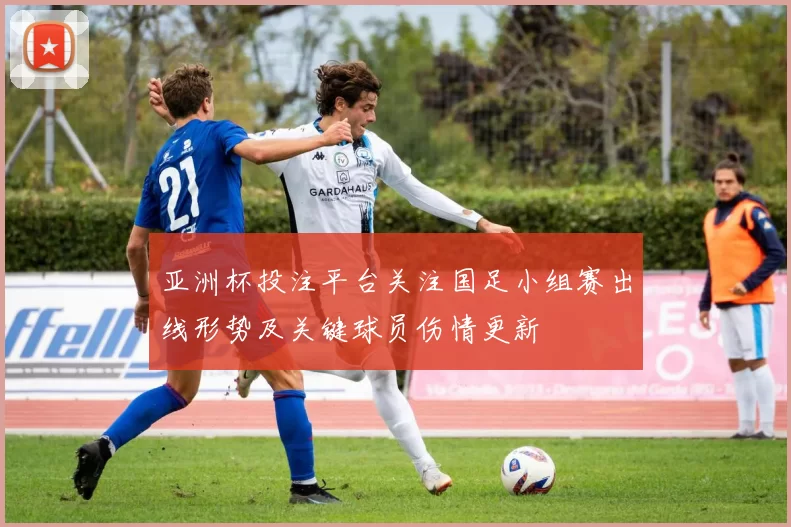 亚洲杯投注平台关注国足小组赛出线形势及关键球员伤情更新