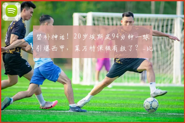 替补神话！20岁埃斯皮94分钟一球引爆西甲，莱万特保级有救了？_比赛_维斯_对阵