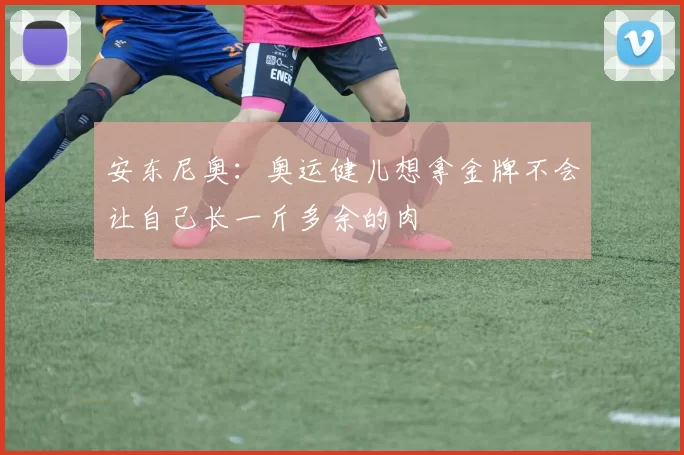 安东尼奥:奥运健儿想拿金牌不会让自己长一斤多余的肉