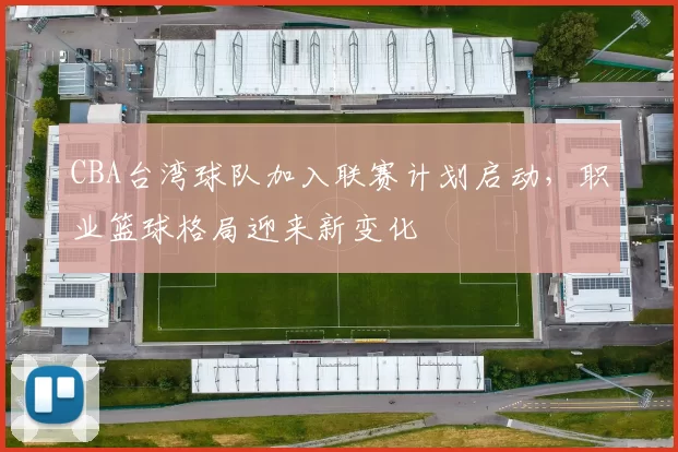 CBA台湾球队加入联赛计划启动，职业篮球格局迎来新变化
