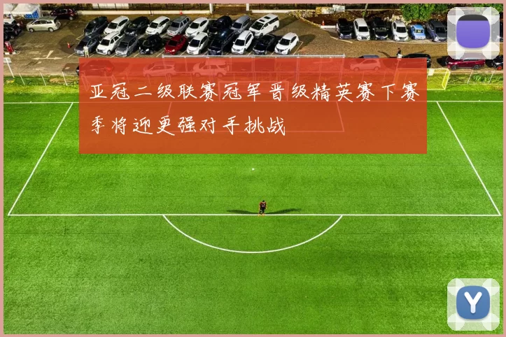 亚冠二级联赛冠军晋级精英赛下赛季将迎更强对手挑战
