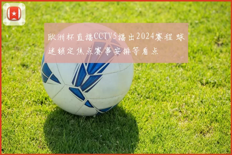欧洲杯直播CCTV5播出2024赛程 球迷锁定焦点赛事安排等看点