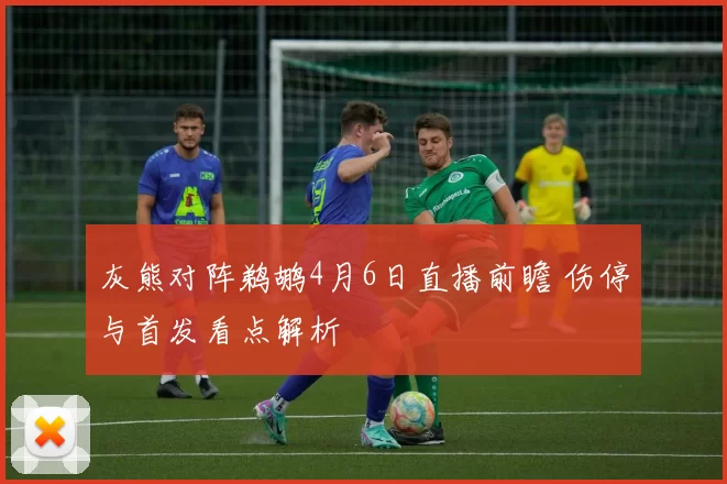 灰熊对阵鹈鹕4月6日直播前瞻 伤停与首发看点解析