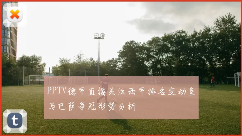 PPTV德甲直播关注西甲排名变动皇马巴萨争冠形势分析