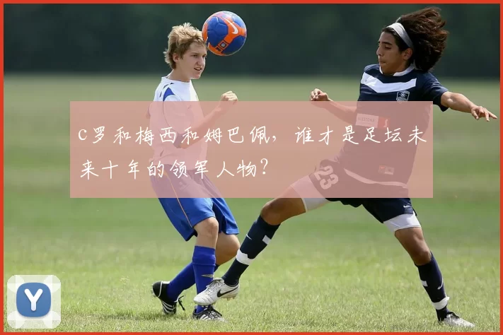 c罗和梅西和姆巴佩，谁才是足坛未来十年的领军人物？