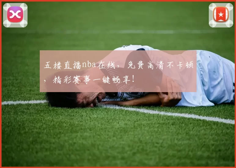 五楼直播nba在线，免费高清不卡顿，精彩赛事一键畅享！