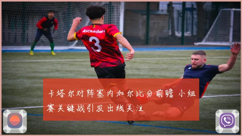 卡塔尔对阵塞内加尔比分前瞻 小组赛关键战引发出线关注