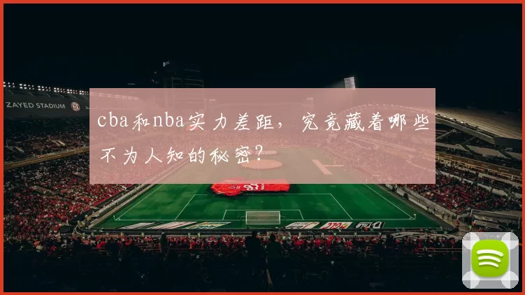 cba和nba实力差距,究竟藏着哪些不为人知的秘密?