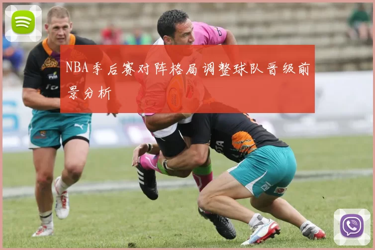 NBA季后赛对阵格局调整球队晋级前景分析