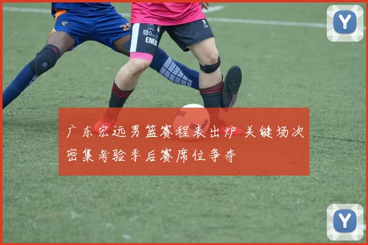 广东宏远男篮赛程表出炉 关键场次密集考验季后赛席位争夺