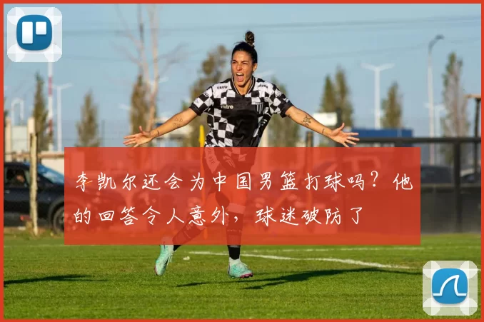 李凯尔还会为中国男篮打球吗？他的回答令人意外，球迷破防了