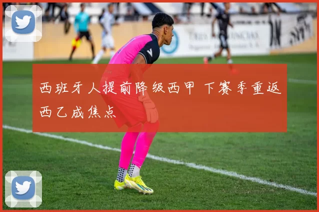 西班牙人提前降级西甲 下赛季重返西乙成焦点
