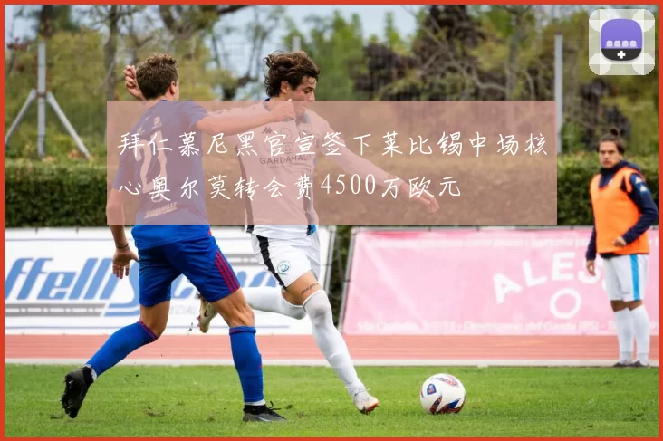 拜仁慕尼黑官宣签下莱比锡中场核心奥尔莫转会费4500万欧元
