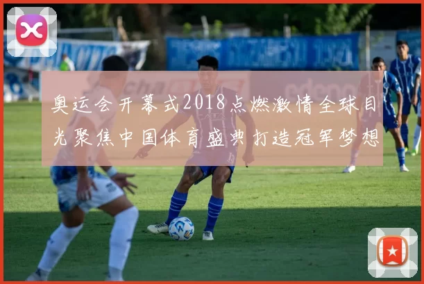 奥运会开幕式2018点燃激情全球目光聚焦中国体育盛典打造冠军梦想