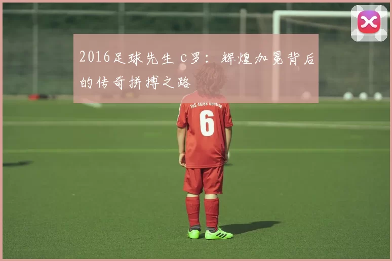 2016足球先生 c罗：辉煌加冕背后的传奇拼搏之路