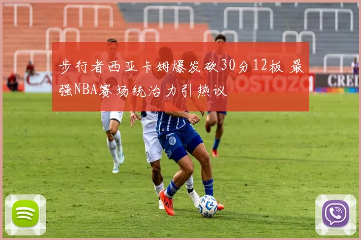 步行者西亚卡姆爆发砍30分12板 最强NBA赛场统治力引热议