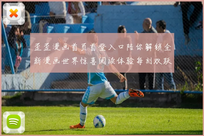 歪歪漫画首页首登入口陪你解锁全新漫画世界惊喜阅读体验每刻欢跃