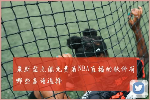 最新盘点能免费看NBA直播的软件有哪些靠谱选择