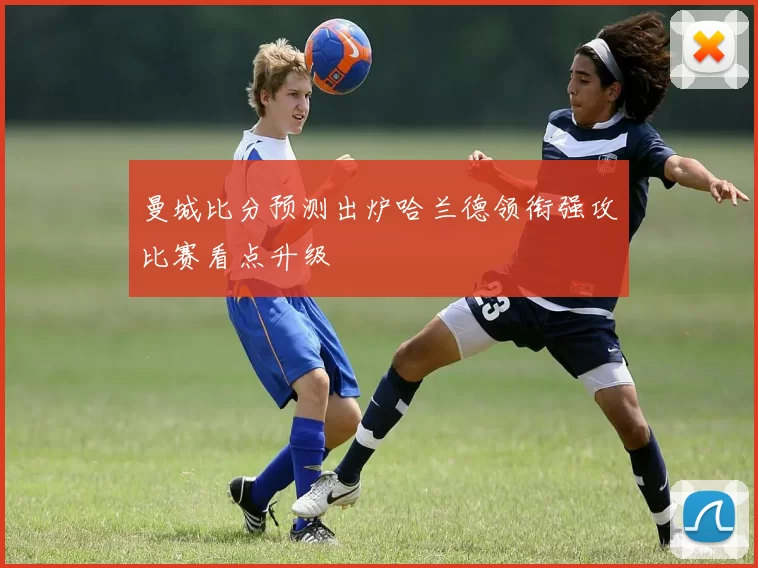 曼城比分预测出炉哈兰德领衔强攻比赛看点升级