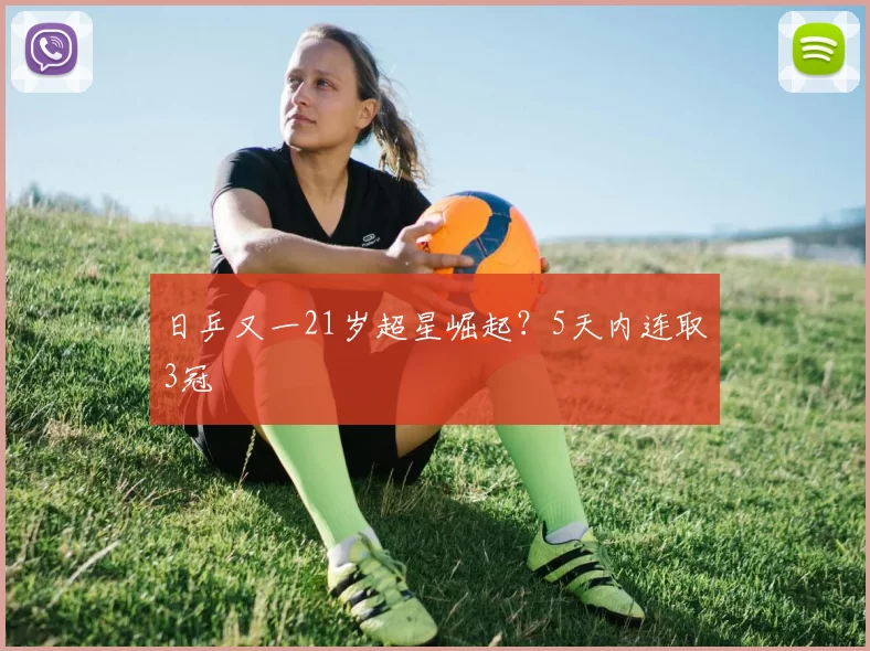 日乒又一21岁超星崛起？5天内连取3冠