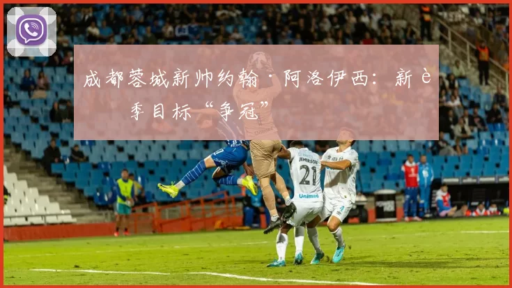 成都蓉城新帅约翰·阿洛伊西:新赛季目标“争冠”