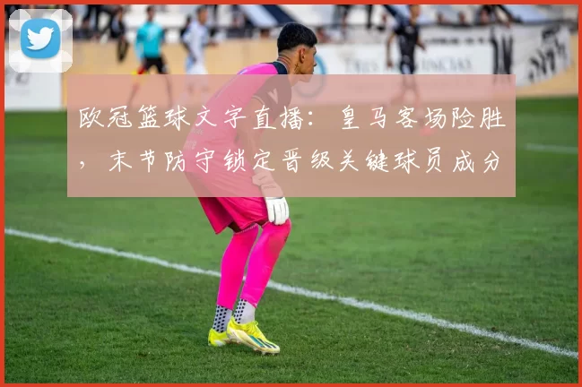 欧冠篮球文字直播:皇马客场险胜,末节防守锁定晋级关键球员成分水岭