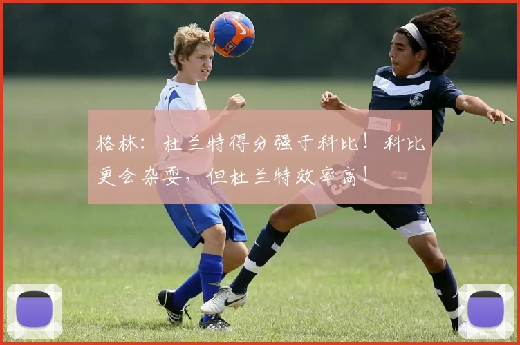 格林：杜兰特得分强于科比！科比更会杂耍，但杜兰特效率高！