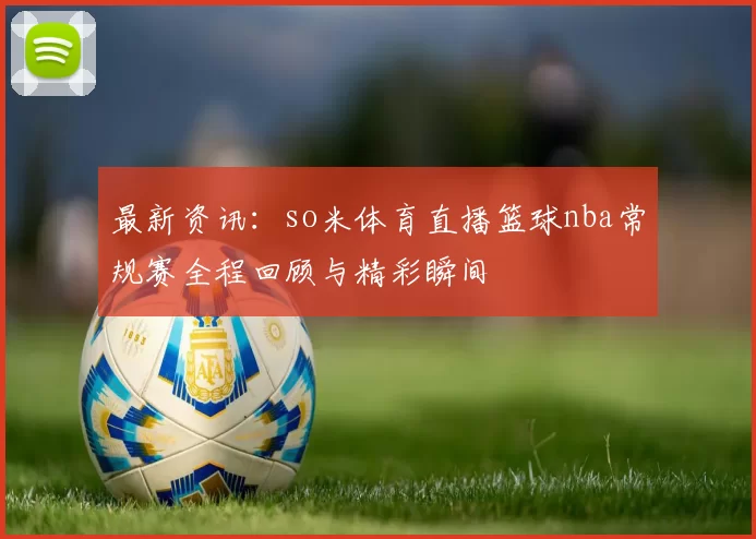 最新资讯：so米体育直播篮球nba常规赛全程回顾与精彩瞬间