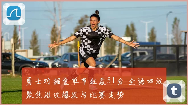 勇士对掘金单节狂轰51分 全场回放聚焦进攻爆发与比赛走势