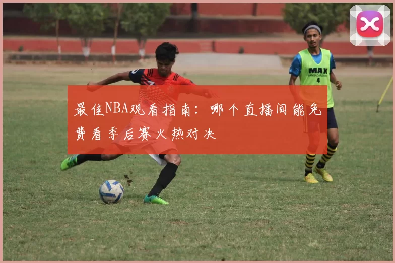 最佳NBA观看指南:哪个直播间能免费看季后赛火热对决