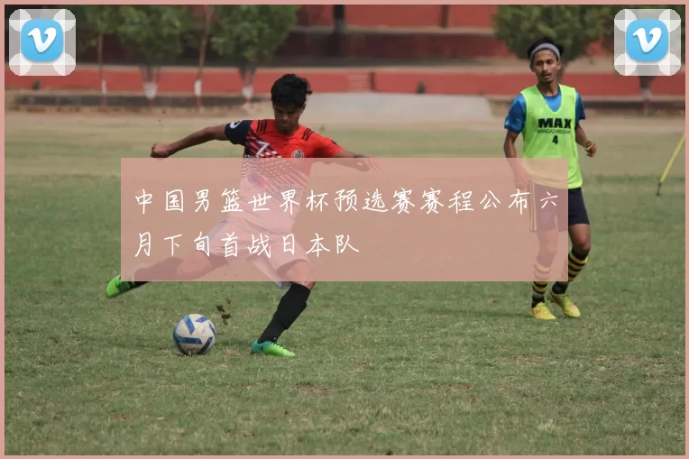 中国男篮世界杯预选赛赛程公布六月下旬首战日本队