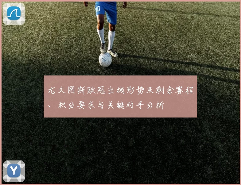 尤文图斯欧冠出线形势及剩余赛程、积分要求与关键对手分析