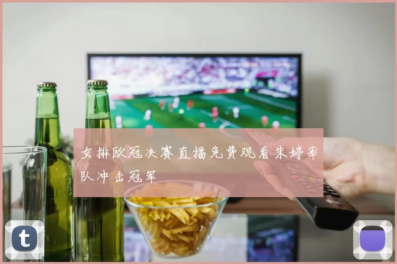 女排欧冠决赛直播免费观看朱婷率队冲击冠军