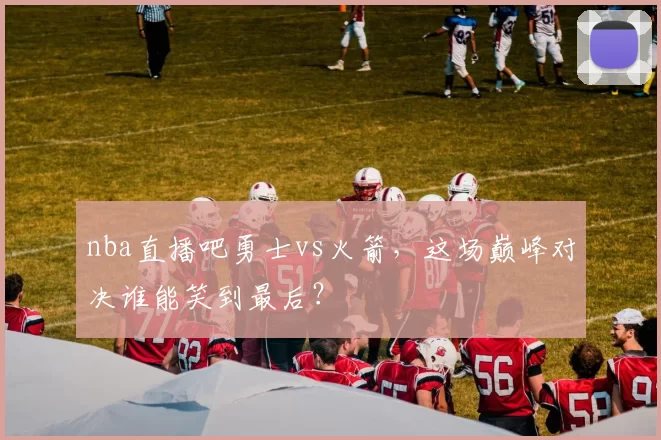 nba直播吧勇士vs火箭，这场巅峰对决谁能笑到最后？