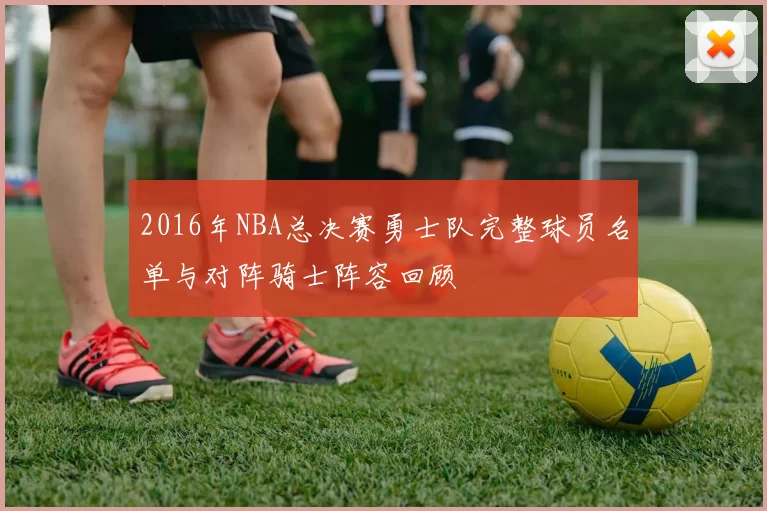 2016年NBA总决赛勇士队完整球员名单与对阵骑士阵容回顾