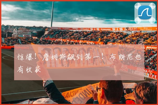 惊爆！詹姆斯飙到第一！布朗尼也有收获