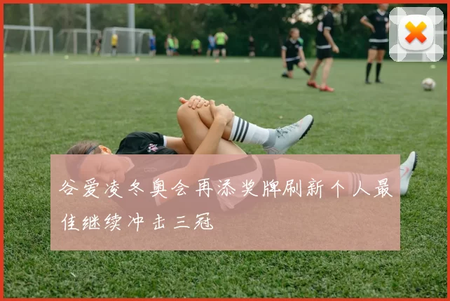 谷爱凌冬奥会再添奖牌刷新个人最佳继续冲击三冠