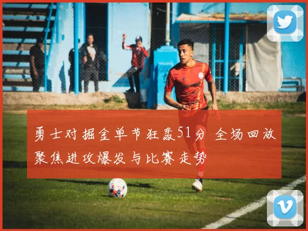 勇士对掘金单节狂轰51分 全场回放聚焦进攻爆发与比赛走势