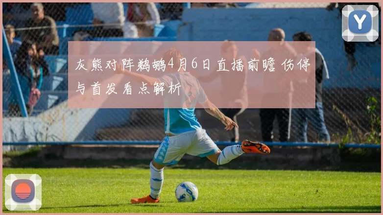 灰熊对阵鹈鹕4月6日直播前瞻 伤停与首发看点解析