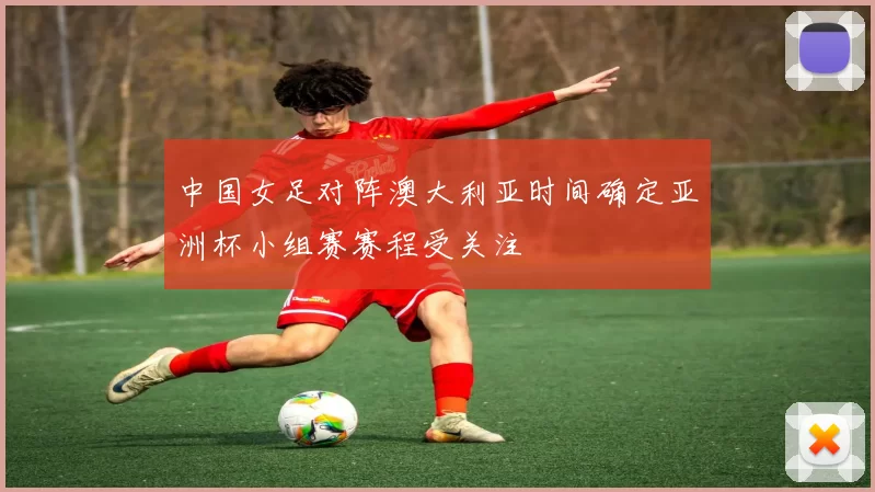 中国女足对阵澳大利亚时间确定亚洲杯小组赛赛程受关注