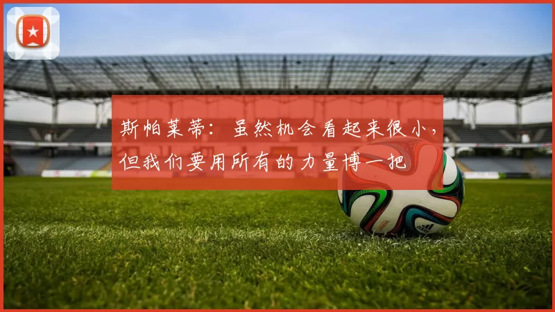 斯帕莱蒂：虽然机会看起来很小，但我们要用所有的力量博一把