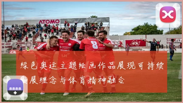 绿色奥运主题绘画作品展现可持续发展理念与体育精神融合