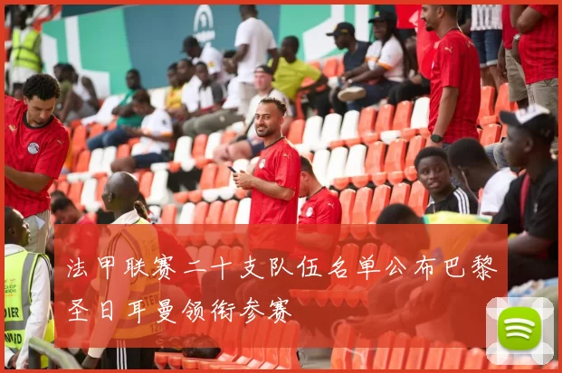 法甲联赛二十支队伍名单公布巴黎圣日耳曼领衔参赛