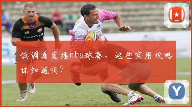 低调看直播nba球赛,这些实用攻略你知道吗?